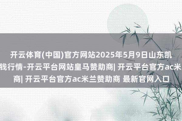 开云体育(中国)官方网站2025年5月9日山东凯盛海外农居品物流城价钱行情-开云平台网站皇马赞助商| 开云平台官方ac米兰赞助商 最新官网入口