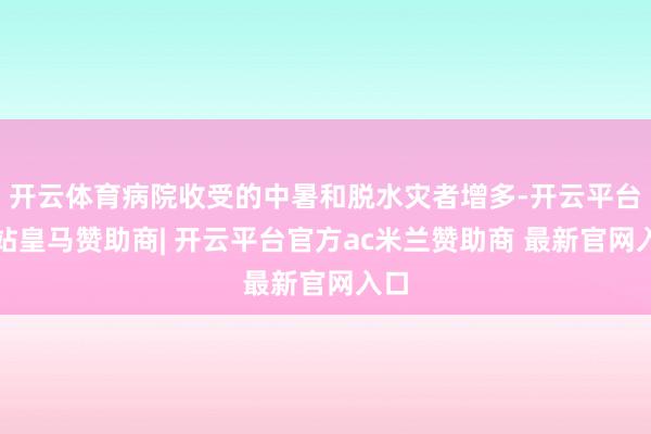 开云体育病院收受的中暑和脱水灾者增多-开云平台网站皇马赞助商| 开云平台官方ac米兰赞助商 最新官网入口