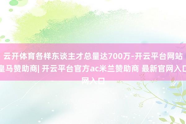 云开体育各样东谈主才总量达700万-开云平台网站皇马赞助商| 开云平台官方ac米兰赞助商 最新官网入口