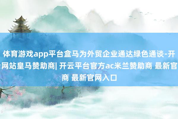体育游戏app平台盒马为外贸企业通达绿色通谈-开云平台网站皇马赞助商| 开云平台官方ac米兰赞助商 最新官网入口