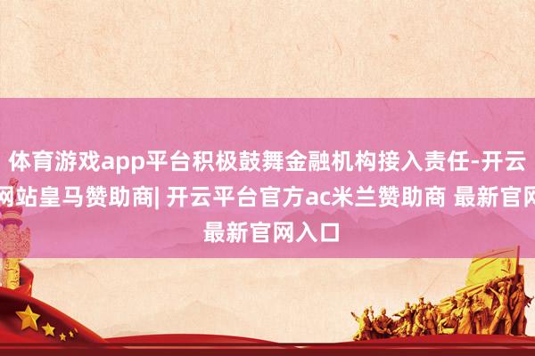 体育游戏app平台积极鼓舞金融机构接入责任-开云平台网站皇马赞助商| 开云平台官方ac米兰赞助商 最新官网入口