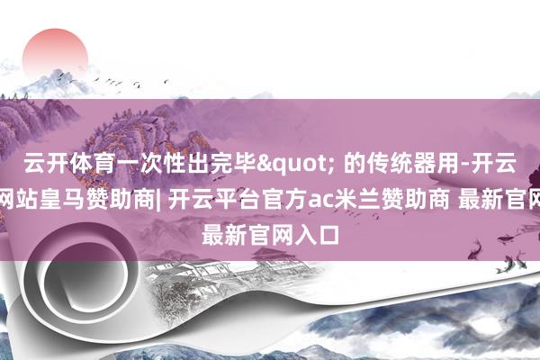 云开体育一次性出完毕" 的传统器用-开云平台网站皇马赞助商| 开云平台官方ac米兰赞助商 最新官网入口