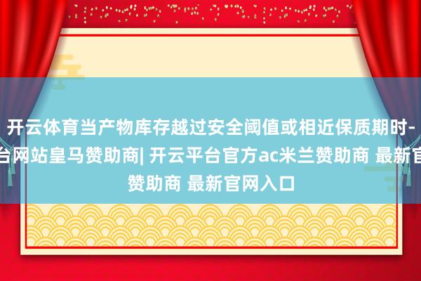 开云体育当产物库存越过安全阈值或相近保质期时-开云平台网站皇马赞助商| 开云平台官方ac米兰赞助商 最新官网入口