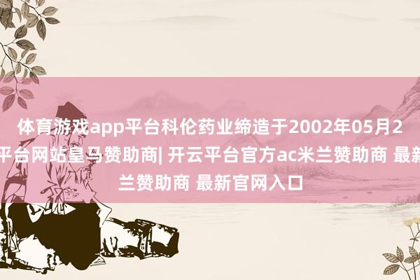 体育游戏app平台科伦药业缔造于2002年05月29日-开云平台网站皇马赞助商| 开云平台官方ac米兰赞助商 最新官网入口