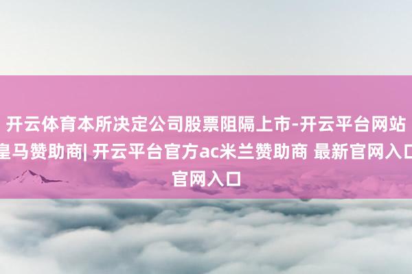 开云体育本所决定公司股票阻隔上市-开云平台网站皇马赞助商| 开云平台官方ac米兰赞助商 最新官网入口