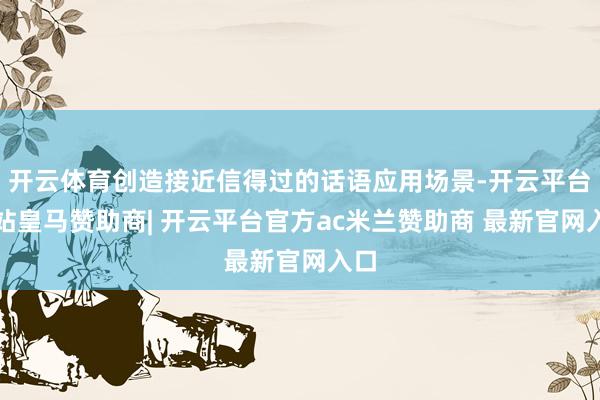 开云体育创造接近信得过的话语应用场景-开云平台网站皇马赞助商| 开云平台官方ac米兰赞助商 最新官网入口