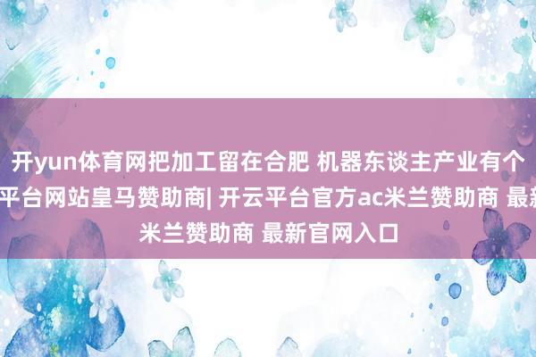 开yun体育网把加工留在合肥 机器东谈主产业有个繁难-开云平台网站皇马赞助商| 开云平台官方ac米兰赞助商 最新官网入口