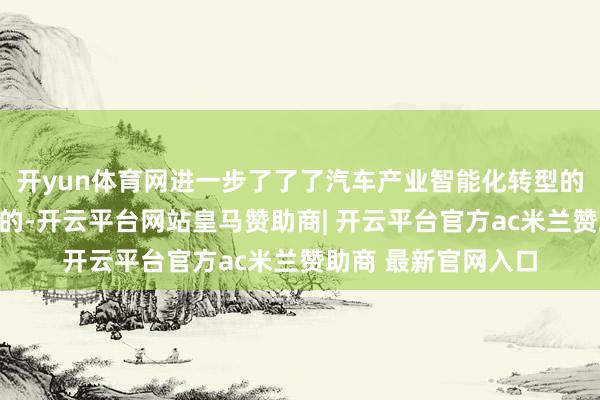 开yun体育网进一步了了了汽车产业智能化转型的工夫旅途与无意标的-开云平台网站皇马赞助商| 开云平台官方ac米兰赞助商 最新官网入口