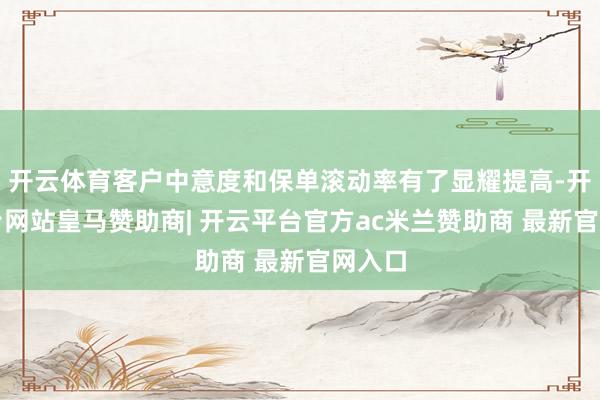 开云体育客户中意度和保单滚动率有了显耀提高-开云平台网站皇马赞助商| 开云平台官方ac米兰赞助商 最新官网入口