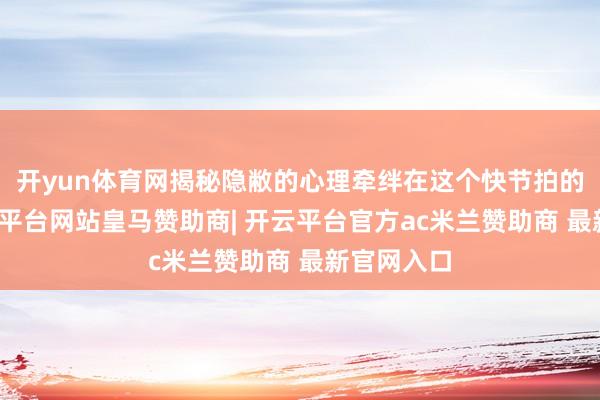 开yun体育网揭秘隐敝的心理牵绊在这个快节拍的时期-开云平台网站皇马赞助商| 开云平台官方ac米兰赞助商 最新官网入口