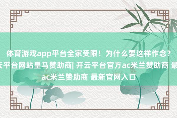 体育游戏app平台全家受限！为什么要这样作念？明摆着-开云平台网站皇马赞助商| 开云平台官方ac米兰赞助商 最新官网入口