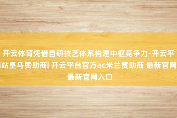 开云体育凭借自研技艺体系构建中枢竞争力-开云平台网站皇马赞助商| 开云平台官方ac米兰赞助商 最新官网入口