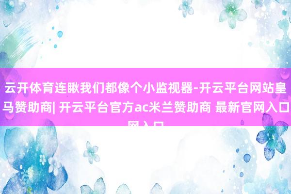 云开体育连瞅我们都像个小监视器-开云平台网站皇马赞助商| 开云平台官方ac米兰赞助商 最新官网入口