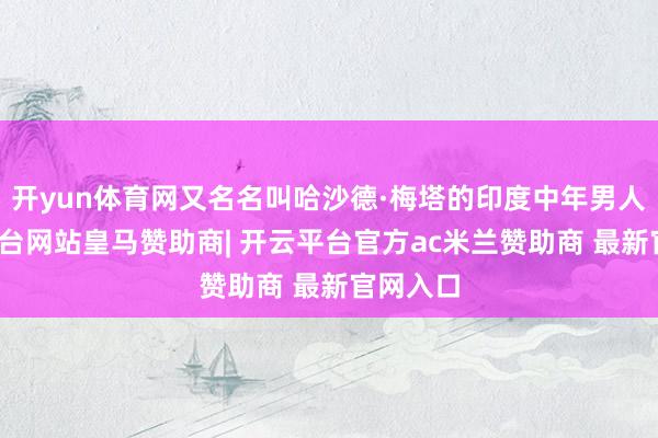 开yun体育网又名名叫哈沙德·梅塔的印度中年男人-开云平台网站皇马赞助商| 开云平台官方ac米兰赞助商 最新官网入口