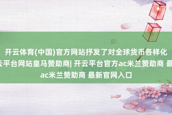 开云体育(中国)官方网站抒发了对全球货币各样化的复旧-开云平台网站皇马赞助商| 开云平台官方ac米兰赞助商 最新官网入口