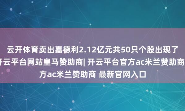 云开体育卖出嘉德利2.12亿元共50只个股出现了机构的身影-开云平台网站皇马赞助商| 开云平台官方ac米兰赞助商 最新官网入口