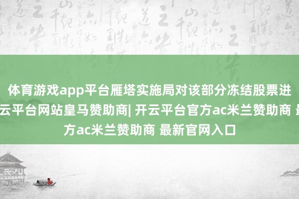 体育游戏app平台雁塔实施局对该部分冻结股票进行了拍卖-开云平台网站皇马赞助商| 开云平台官方ac米兰赞助商 最新官网入口