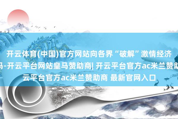 开云体育(中国)官方网站向各界“破解”激情经济高质地发展的密码-开云平台网站皇马赞助商| 开云平台官方ac米兰赞助商 最新官网入口