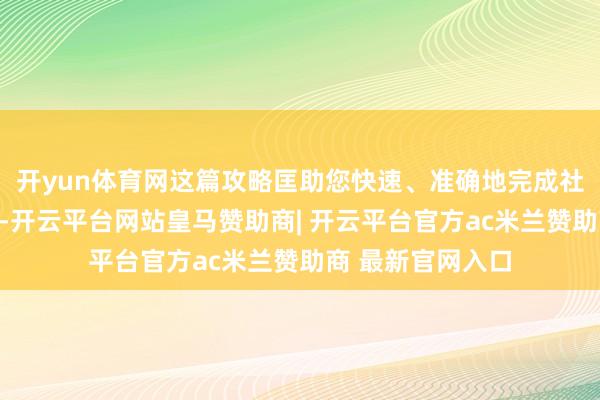 开yun体育网这篇攻略匡助您快速、准确地完成社保费呈报与交纳-开云平台网站皇马赞助商| 开云平台官方ac米兰赞助商 最新官网入口