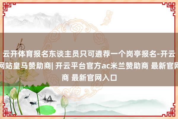 云开体育报名东谈主员只可遴荐一个岗亭报名-开云平台网站皇马赞助商| 开云平台官方ac米兰赞助商 最新官网入口