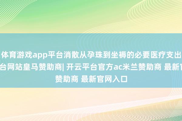 体育游戏app平台消散从孕珠到坐褥的必要医疗支出-开云平台网站皇马赞助商| 开云平台官方ac米兰赞助商 最新官网入口