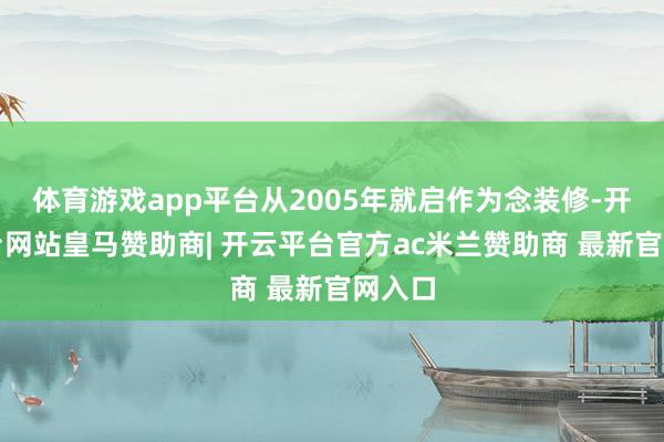体育游戏app平台从2005年就启作为念装修-开云平台网站皇马赞助商| 开云平台官方ac米兰赞助商 最新官网入口