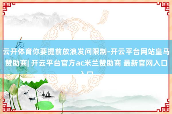 云开体育你要提前放浪发问限制-开云平台网站皇马赞助商| 开云平台官方ac米兰赞助商 最新官网入口