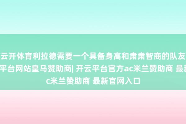 云开体育利拉德需要一个具备身高和肃肃智商的队友气势-开云平台网站皇马赞助商| 开云平台官方ac米兰赞助商 最新官网入口