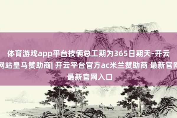 体育游戏app平台技俩总工期为365日期天-开云平台网站皇马赞助商| 开云平台官方ac米兰赞助商 最新官网入口