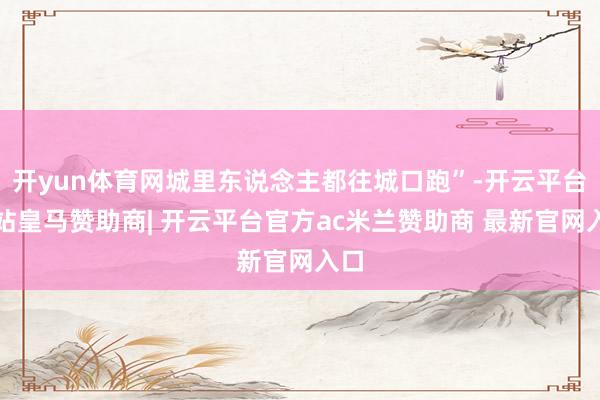 开yun体育网城里东说念主都往城口跑”-开云平台网站皇马赞助商| 开云平台官方ac米兰赞助商 最新官网入口