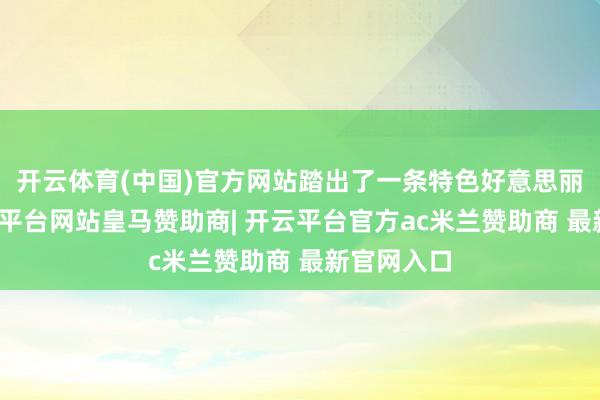 开云体育(中国)官方网站踏出了一条特色好意思丽之路-开云平台网站皇马赞助商| 开云平台官方ac米兰赞助商 最新官网入口