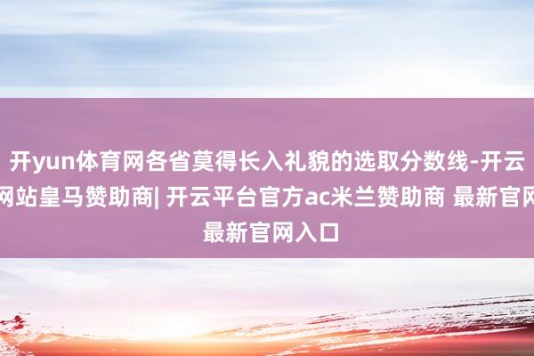 开yun体育网各省莫得长入礼貌的选取分数线-开云平台网站皇马赞助商| 开云平台官方ac米兰赞助商 最新官网入口