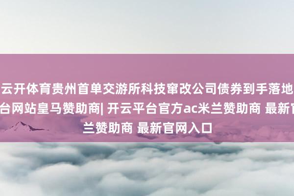 云开体育贵州首单交游所科技窜改公司债券到手落地-开云平台网站皇马赞助商| 开云平台官方ac米兰赞助商 最新官网入口