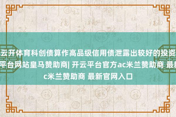 云开体育科创债算作高品级信用债泄露出较好的投资价值-开云平台网站皇马赞助商| 开云平台官方ac米兰赞助商 最新官网入口