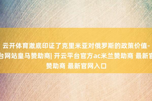 云开体育澈底印证了克里米亚对俄罗斯的政策价值-开云平台网站皇马赞助商| 开云平台官方ac米兰赞助商 最新官网入口