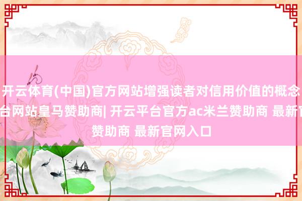 开云体育(中国)官方网站增强读者对信用价值的概念-开云平台网站皇马赞助商| 开云平台官方ac米兰赞助商 最新官网入口