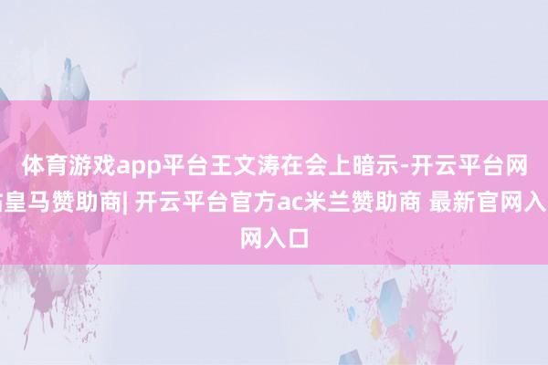 体育游戏app平台　　王文涛在会上暗示-开云平台网站皇马赞助商| 开云平台官方ac米兰赞助商 最新官网入口