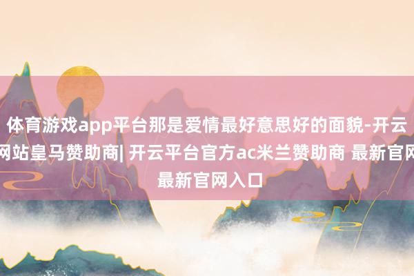 体育游戏app平台那是爱情最好意思好的面貌-开云平台网站皇马赞助商| 开云平台官方ac米兰赞助商 最新官网入口