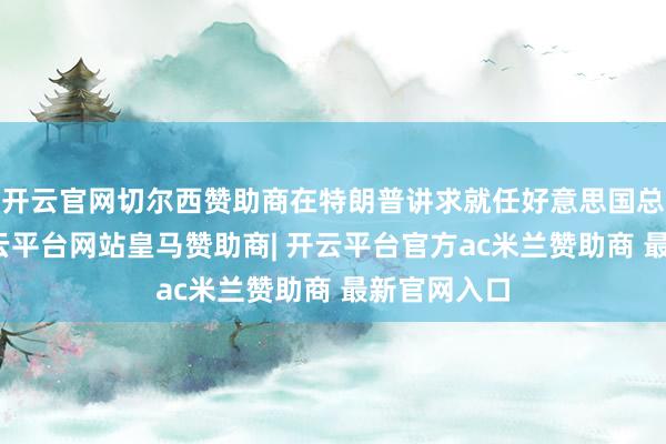 开云官网切尔西赞助商在特朗普讲求就任好意思国总统之前-开云平台网站皇马赞助商| 开云平台官方ac米兰赞助商 最新官网入口
