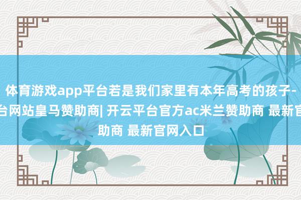 体育游戏app平台若是我们家里有本年高考的孩子-开云平台网站皇马赞助商| 开云平台官方ac米兰赞助商 最新官网入口