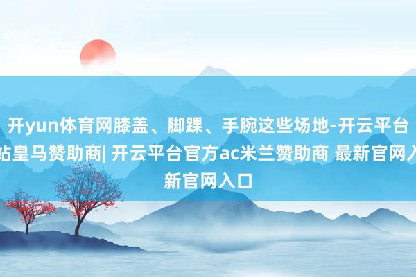 开yun体育网膝盖、脚踝、手腕这些场地-开云平台网站皇马赞助商| 开云平台官方ac米兰赞助商 最新官网入口