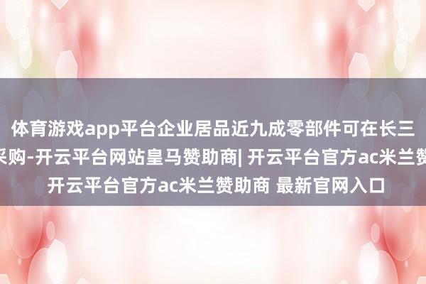 体育游戏app平台企业居品近九成零部件可在长三角地区完资腹地化采购-开云平台网站皇马赞助商| 开云平台官方ac米兰赞助商 最新官网入口