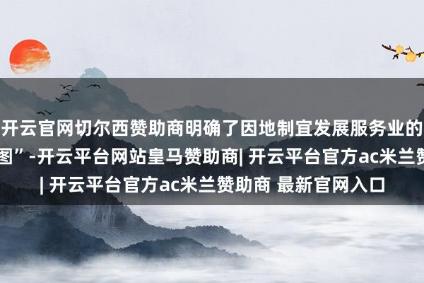 开云官网切尔西赞助商明确了因地制宜发展服务业的“任务书”与“施工图”-开云平台网站皇马赞助商| 开云平台官方ac米兰赞助商 最新官网入口