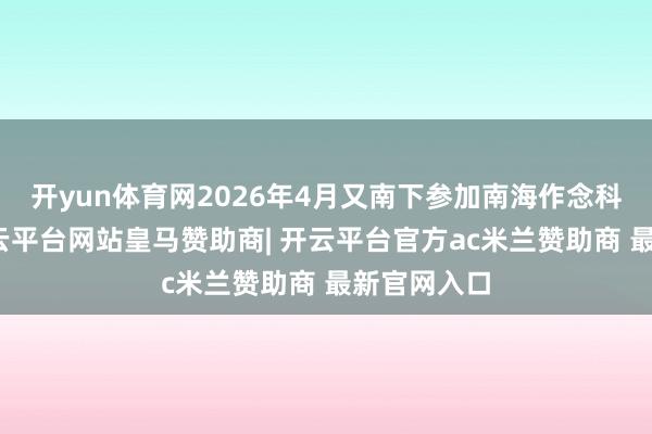 开yun体育网2026年4月又南下参加南海作念科研教诲-开云平台网站皇马赞助商| 开云平台官方ac米兰赞助商 最新官网入口