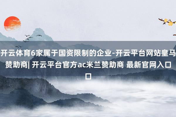 开云体育6家属于国资限制的企业-开云平台网站皇马赞助商| 开云平台官方ac米兰赞助商 最新官网入口