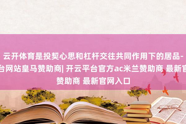 云开体育是投契心思和杠杆交往共同作用下的居品-开云平台网站皇马赞助商| 开云平台官方ac米兰赞助商 最新官网入口
