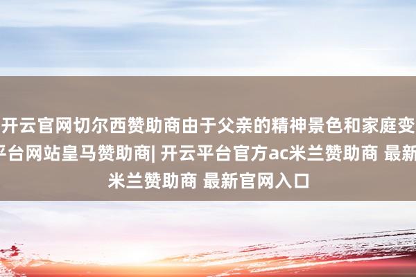 开云官网切尔西赞助商由于父亲的精神景色和家庭变故-开云平台网站皇马赞助商| 开云平台官方ac米兰赞助商 最新官网入口