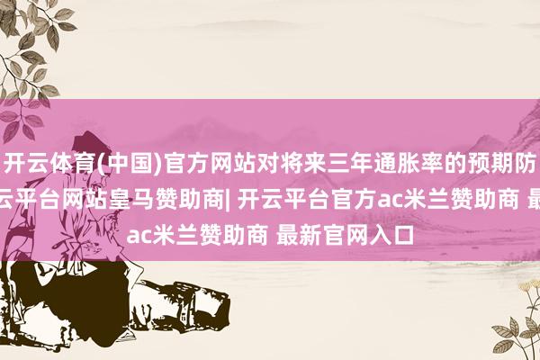 开云体育(中国)官方网站对将来三年通胀率的预期防守在3%-开云平台网站皇马赞助商| 开云平台官方ac米兰赞助商 最新官网入口