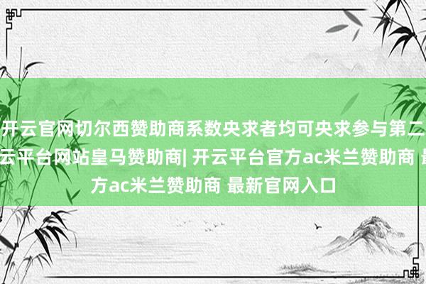 开云官网切尔西赞助商系数央求者均可央求参与第二阶段测试-开云平台网站皇马赞助商| 开云平台官方ac米兰赞助商 最新官网入口