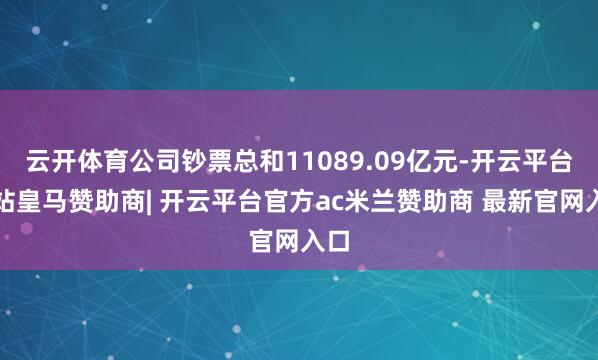 云开体育公司钞票总和11089.09亿元-开云平台网站皇马赞助商| 开云平台官方ac米兰赞助商 最新官网入口
